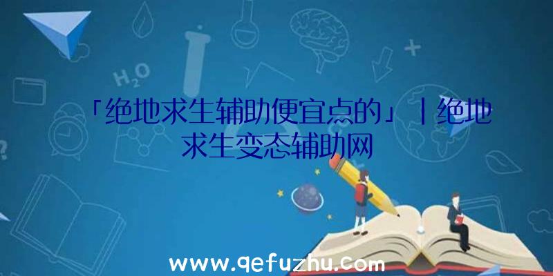 「绝地求生辅助便宜点的」|绝地求生变态辅助网